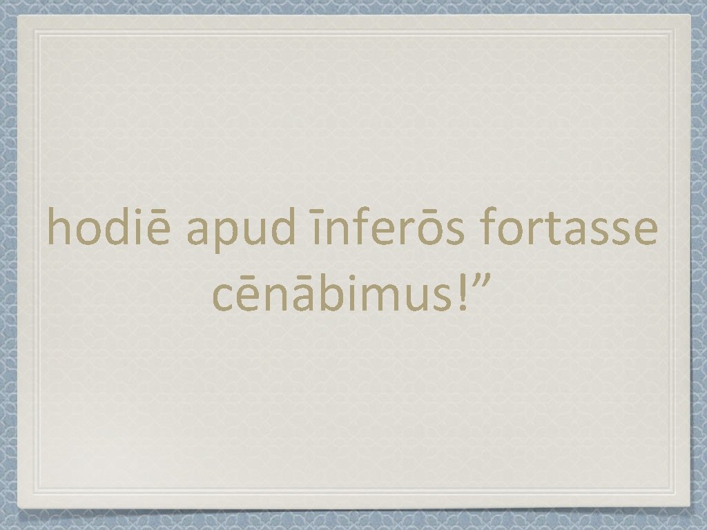 hodiē apud īnferōs fortasse cēnābimus!” 