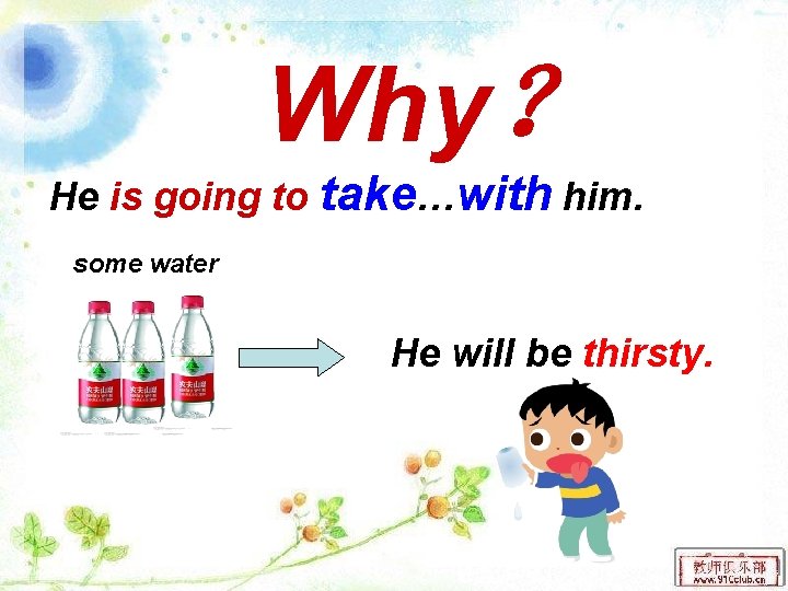 Why？ He is going to take…with him. some water He will be thirsty. 