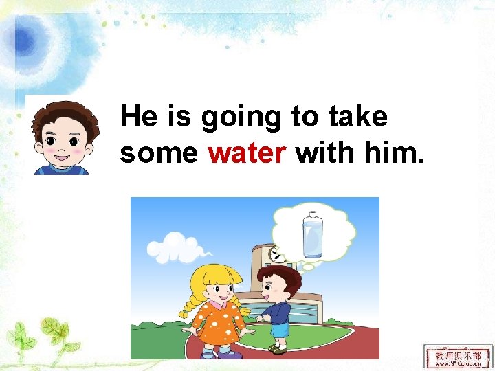 He is going to take some water with him. 