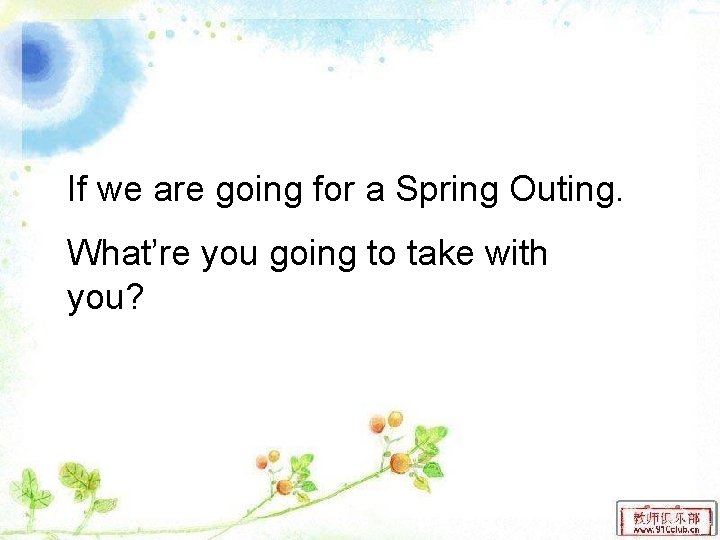 If we are going for a Spring Outing. What’re you going to take with