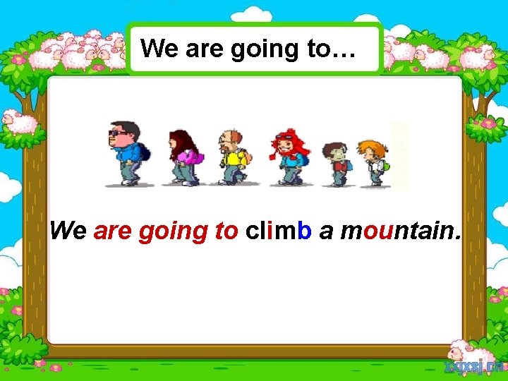 We are going to… We are going to climb a mountain. 