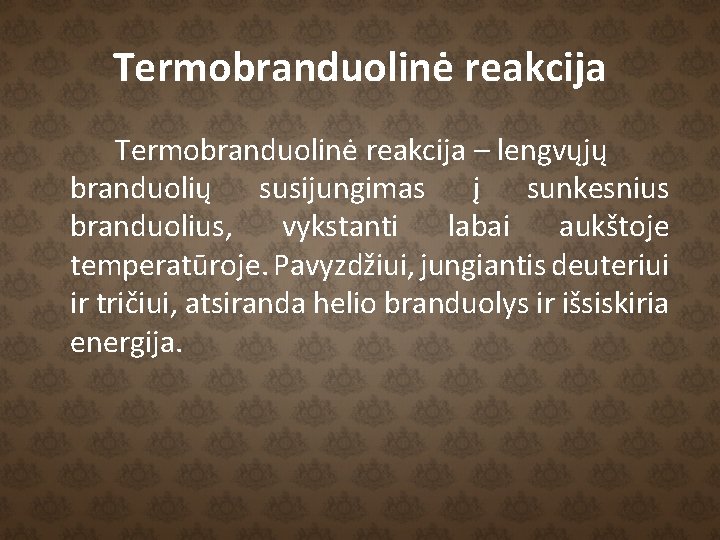 Termobranduolinė reakcija – lengvųjų branduolių susijungimas į sunkesnius branduolius, vykstanti labai aukštoje temperatūroje. Pavyzdžiui,