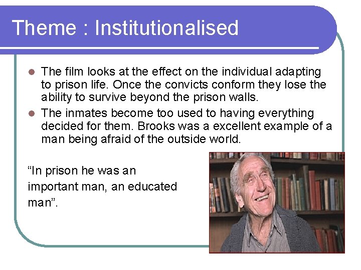 Theme : Institutionalised The film looks at the effect on the individual adapting to