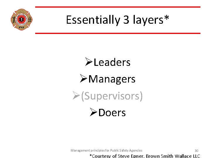 Essentially 3 layers* ØLeaders ØManagers Ø(Supervisors) ØDoers Management principles for Public Safety Agencies 30