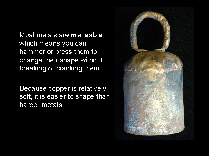 Most metals are malleable, which means you can hammer or press them to change