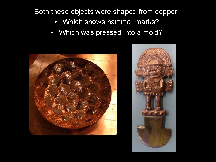 Both these objects were shaped from copper. • Which shows hammer marks? • Which