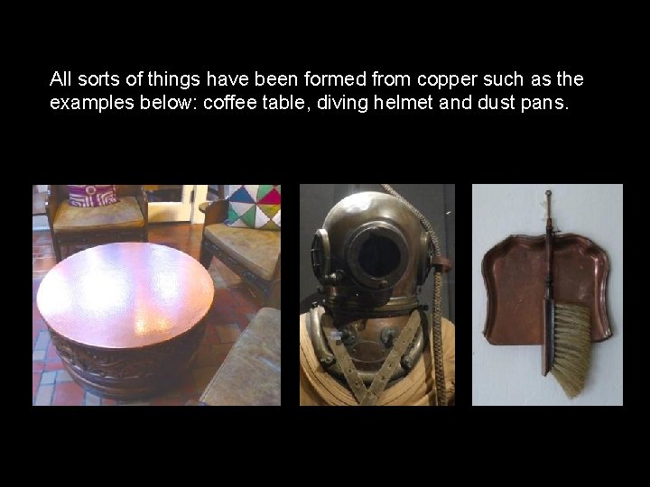 All sorts of things have been formed from copper such as the examples below: