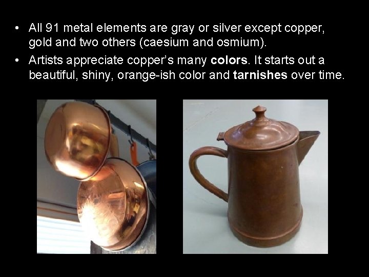  • All 91 metal elements are gray or silver except copper, gold and