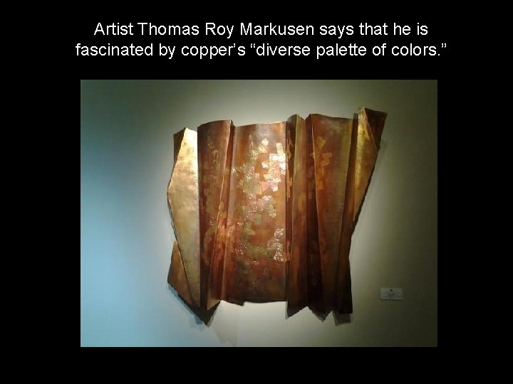 Artist Thomas Roy Markusen says that he is fascinated by copper’s “diverse palette of