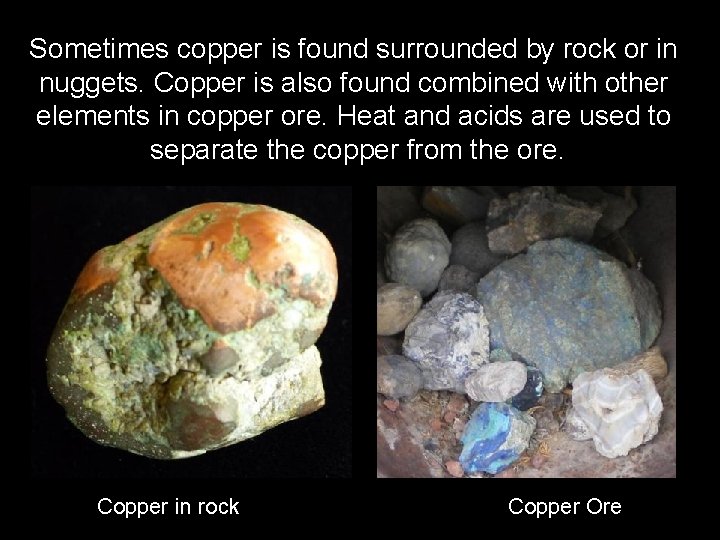 Sometimes copper is found surrounded by rock or in nuggets. Copper is also found