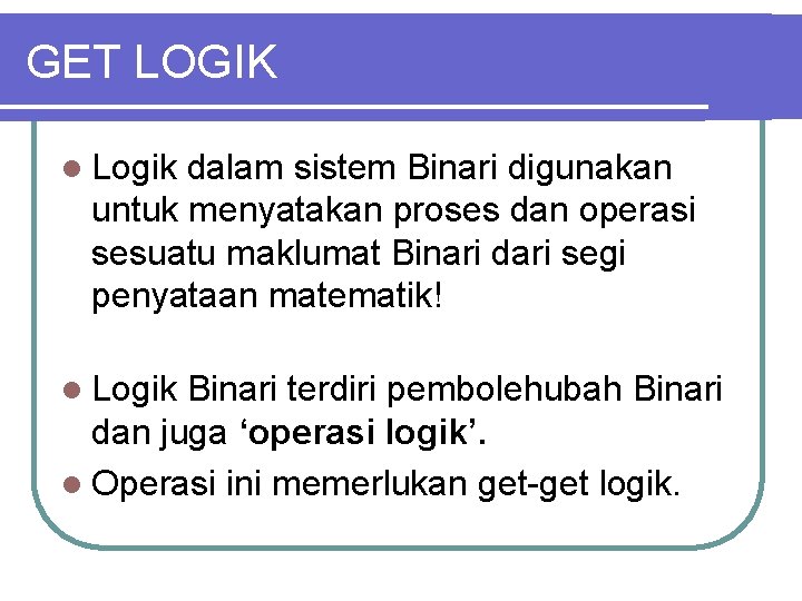 GET LOGIK l Logik dalam sistem Binari digunakan untuk menyatakan proses dan operasi sesuatu