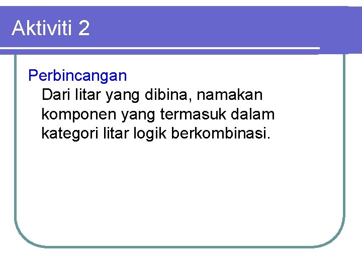 Aktiviti 2 Perbincangan Dari litar yang dibina, namakan komponen yang termasuk dalam kategori litar