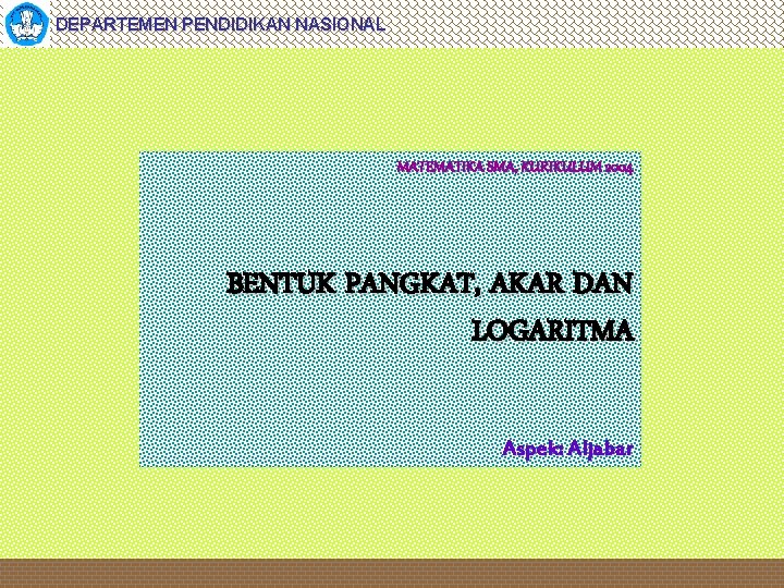 DEPARTEMEN PENDIDIKAN NASIONAL MATEMATIKA SMA, KURIKULUM 2004 BENTUK PANGKAT, AKAR DAN LOGARITMA Aspek: Aljabar