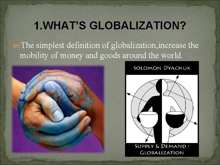 1. WHAT’S GLOBALIZATION? The simplest definition of globalization, increase the mobility of money and
