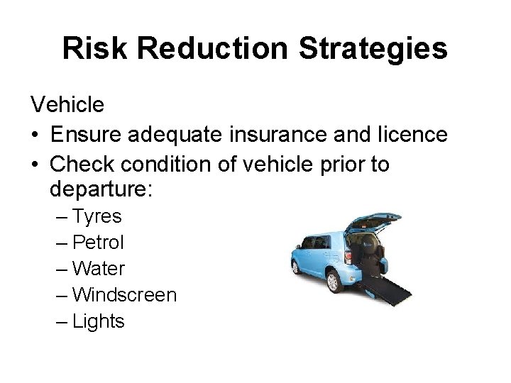 Risk Reduction Strategies Vehicle • Ensure adequate insurance and licence • Check condition of