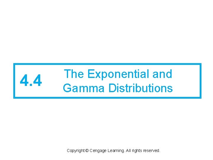 4. 4 The Exponential and Gamma Distributions Copyright © Cengage Learning. All rights reserved.