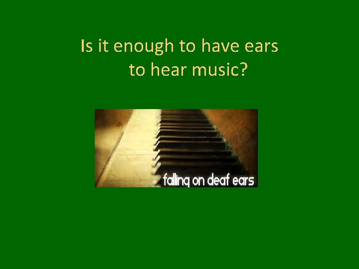 Is it enough to have ears to hear music? 