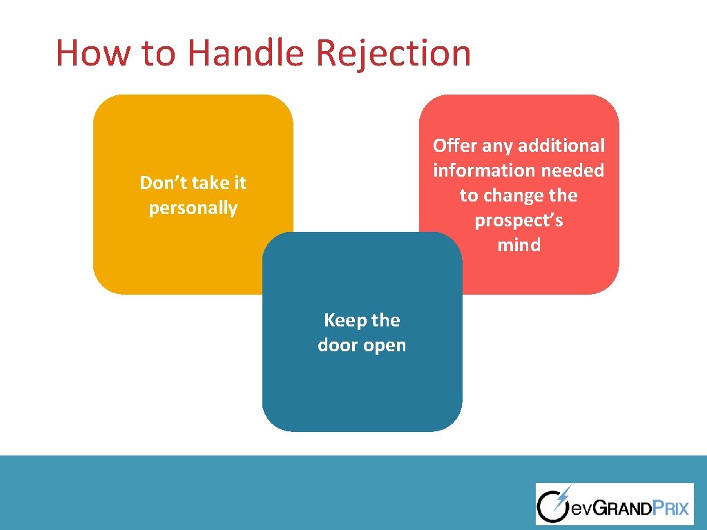 How to Handle Rejection Offer any additional information needed to change the prospect’s mind