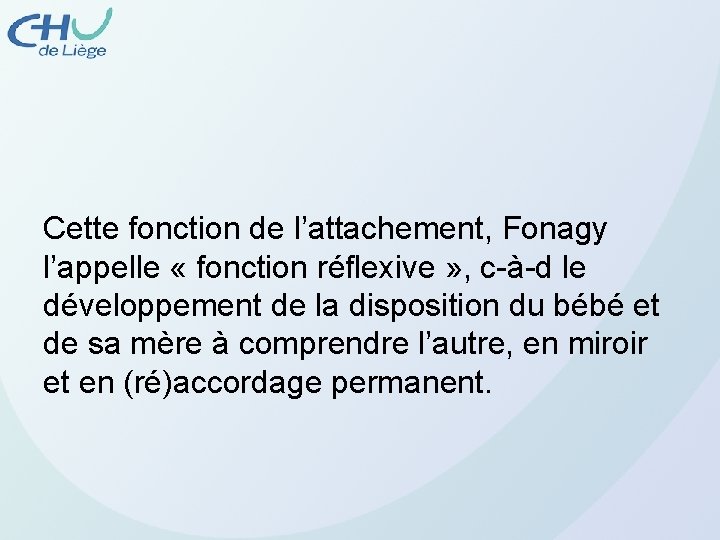Cette fonction de l’attachement, Fonagy l’appelle « fonction réflexive » , c-à-d le développement