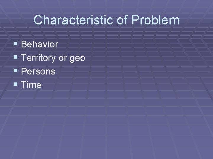 Characteristic of Problem § Behavior § Territory or geo § Persons § Time 