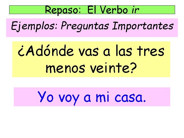 Repaso: El Verbo ir Ejemplos: Preguntas Importantes ¿Adónde vas a las tres menos veinte? Repaso: El Verbo ir Ejemplos: Preguntas Importantes ¿Adónde vas a las tres menos veinte?