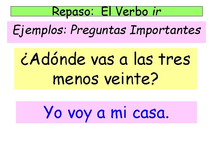 Repaso: El Verbo ir Ejemplos: Preguntas Importantes ¿Adónde vas a las tres menos veinte?