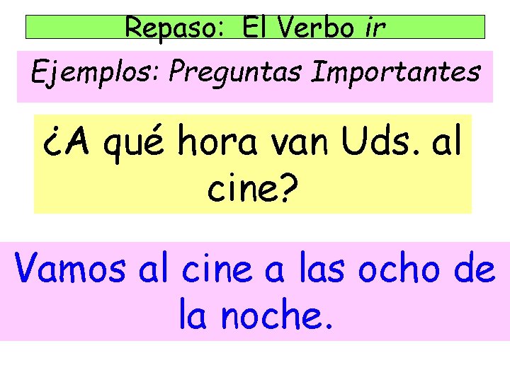 Repaso: El Verbo ir Ejemplos: Preguntas Importantes ¿A qué hora van Uds. al cine? Repaso: El Verbo ir Ejemplos: Preguntas Importantes ¿A qué hora van Uds. al cine?