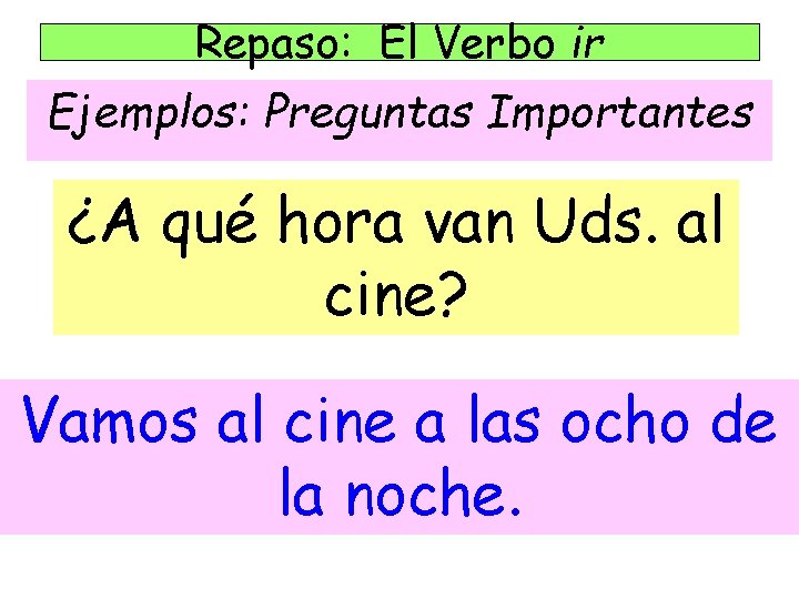 Repaso: El Verbo ir Ejemplos: Preguntas Importantes ¿A qué hora van Uds. al cine?