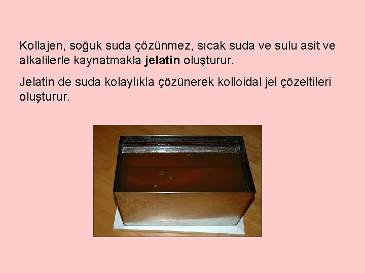 Kollajen, soğuk suda çözünmez, sıcak suda ve sulu asit ve alkalilerle kaynatmakla jelatin oluşturur.