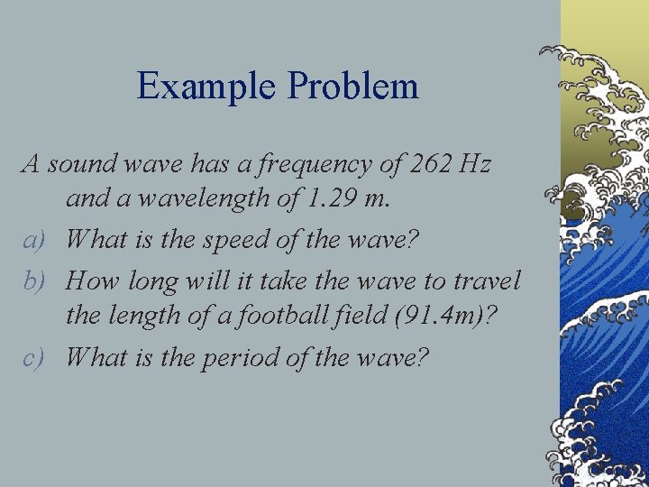 Example Problem A sound wave has a frequency of 262 Hz and a wavelength