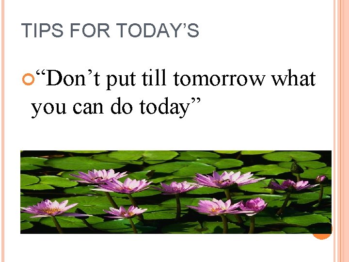 TIPS FOR TODAY’S “Don’t put till tomorrow what you can do today” 