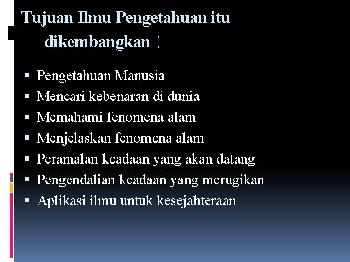 Tujuan Ilmu Pengetahuan itu dikembangkan : Pengetahuan Manusia Mencari kebenaran di dunia Memahami fenomena