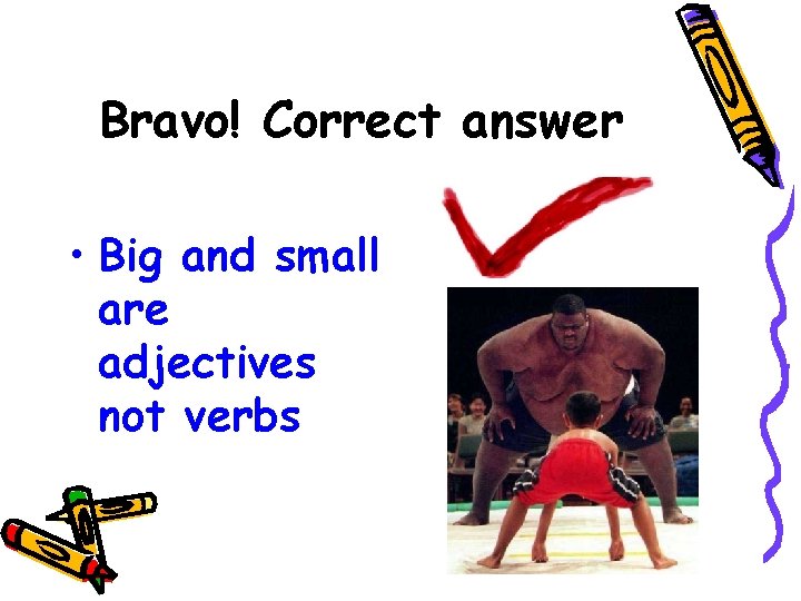 Bravo! Correct answer • Big and small are adjectives not verbs 