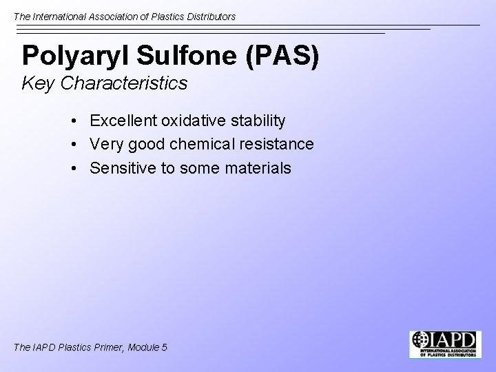 The International Association of Plastics Distributors Polyaryl Sulfone (PAS) Key Characteristics • Excellent oxidative