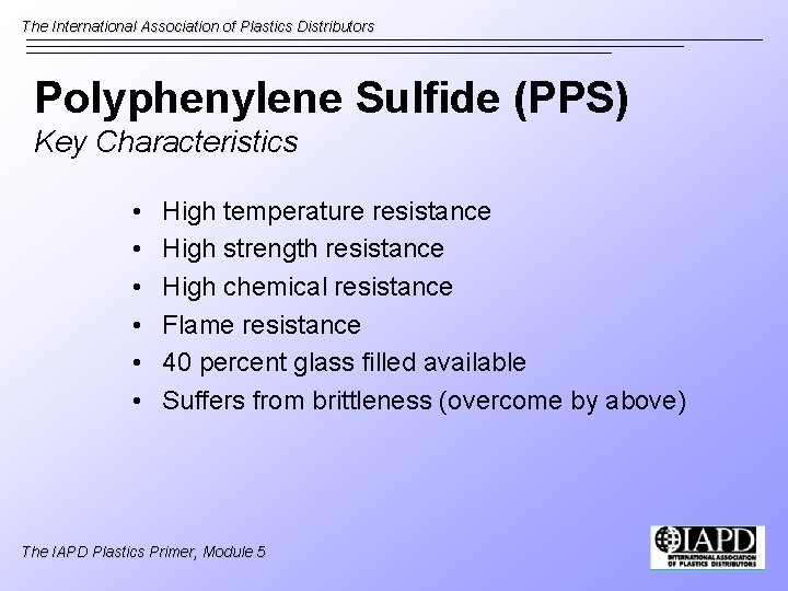 The International Association of Plastics Distributors Polyphenylene Sulfide (PPS) Key Characteristics • • •