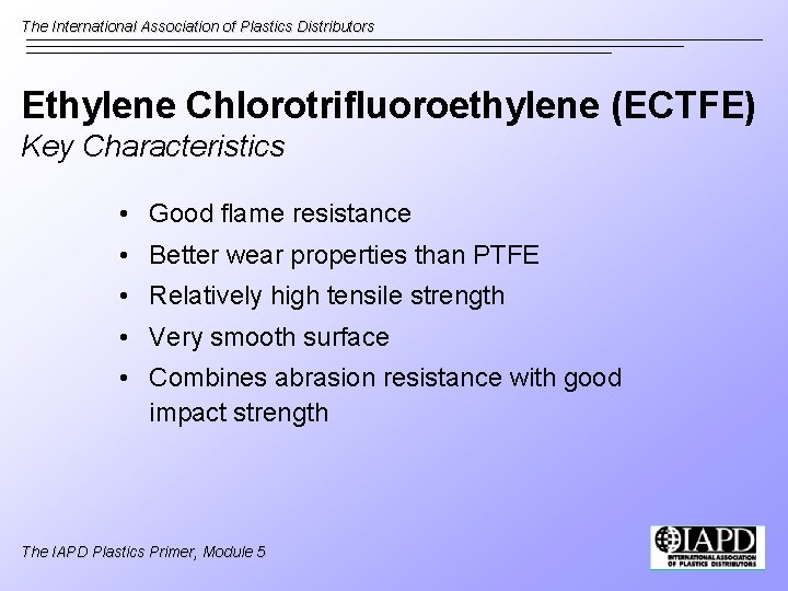 The International Association of Plastics Distributors Ethylene Chlorotrifluoroethylene (ECTFE) Key Characteristics • Good flame