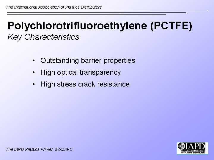 The International Association of Plastics Distributors Polychlorotrifluoroethylene (PCTFE) Key Characteristics • Outstanding barrier properties