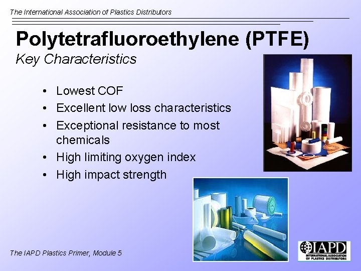 The International Association of Plastics Distributors Polytetrafluoroethylene (PTFE) Key Characteristics • Lowest COF •