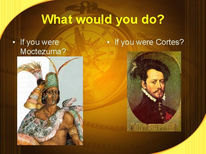 What would you do? • If you were Moctezuma? • If you were Cortes?