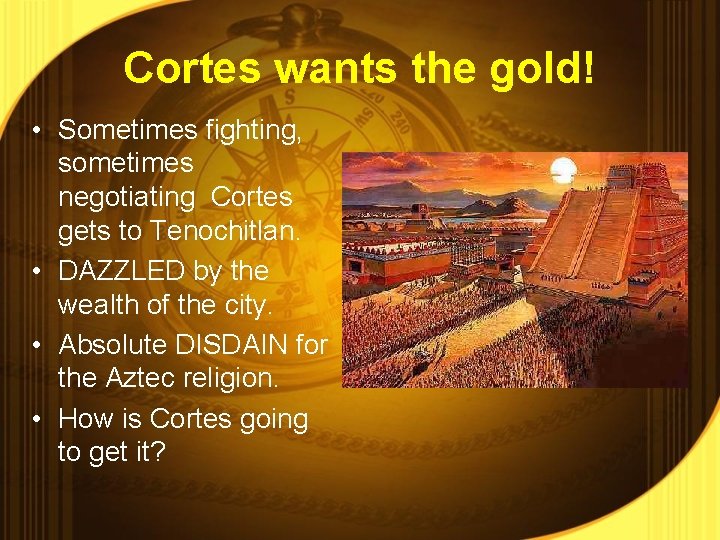 Cortes wants the gold! • Sometimes fighting, sometimes negotiating Cortes gets to Tenochitlan. •