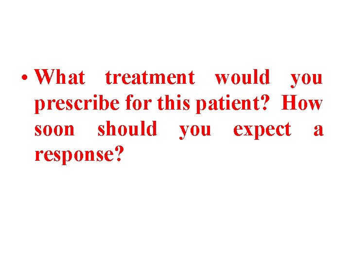  • What treatment would you prescribe for this patient? How soon should you