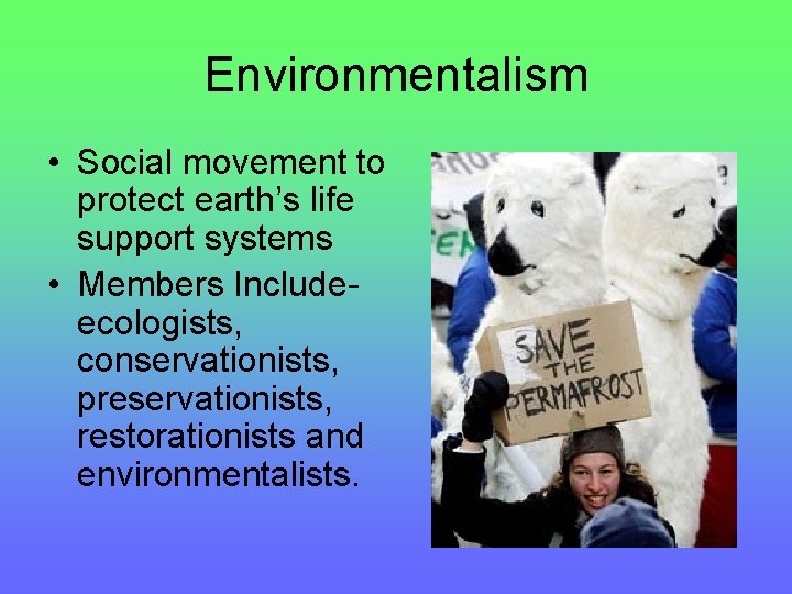 Environmentalism • Social movement to protect earth’s life support systems • Members Includeecologists, conservationists,