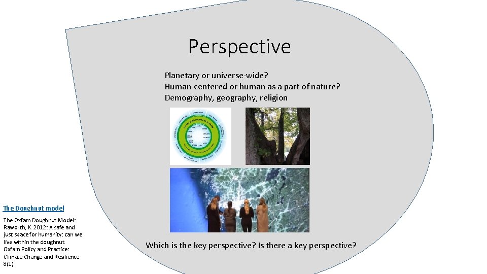 Perspective Planetary or universe-wide? Human-centered or human as a part of nature? Demography, geography,