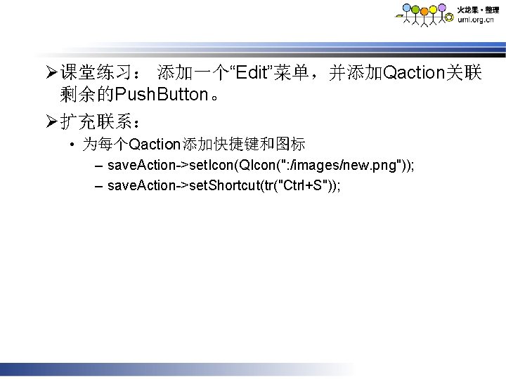 Ø 课堂练习： 添加一个“Edit”菜单，并添加Qaction关联 剩余的Push. Button。 Ø 扩充联系： • 为每个Qaction添加快捷键和图标 – save. Action->set. Icon(QIcon(": /images/new.