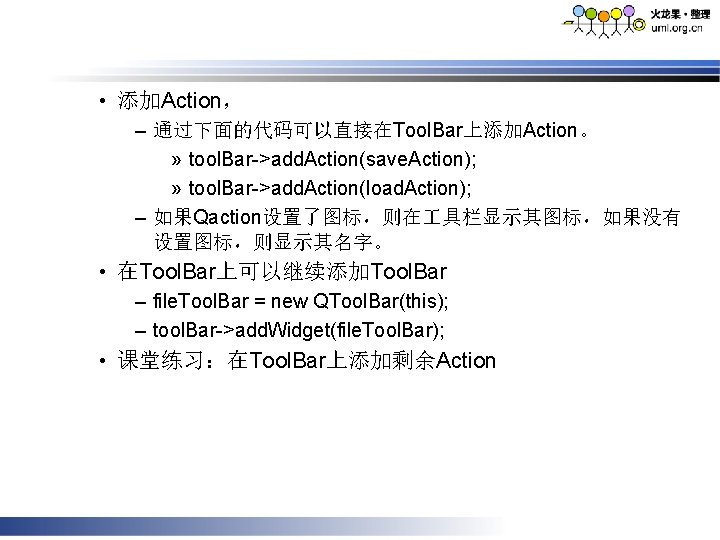 • 添加Action， – 通过下面的代码可以直接在Tool. Bar上添加Action。 » tool. Bar->add. Action(save. Action); » tool. Bar->add.