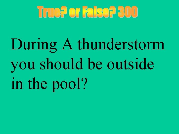 During A thunderstorm you should be outside in the pool? 