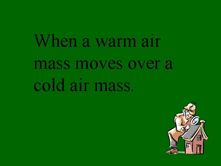 When a warm air mass moves over a cold air mass. 