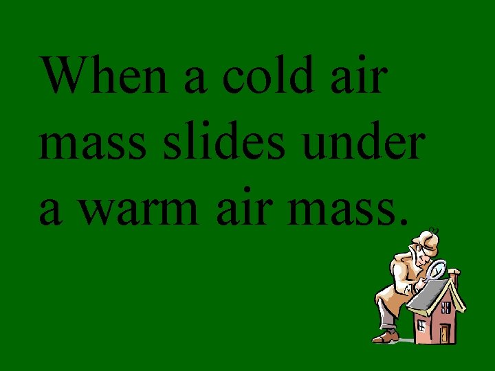 When a cold air mass slides under a warm air mass. 