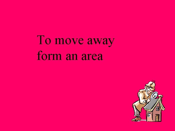 To move away form an area 