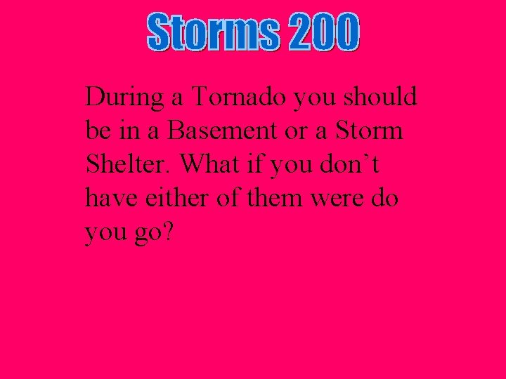 During a Tornado you should be in a Basement or a Storm Shelter. What